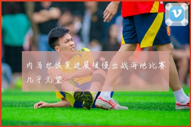 内马尔恢复进展缓慢出战海地比赛几乎无望