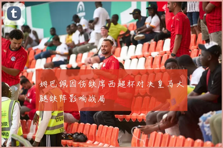 姆巴佩因伤缺席西超杯对决皇马大腿缺阵影响战局