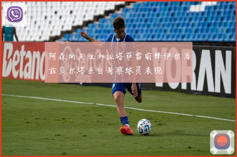 阿森纳关注加拉塔萨雷前锋伊尔马兹贝尔塔亲自考察球员表现