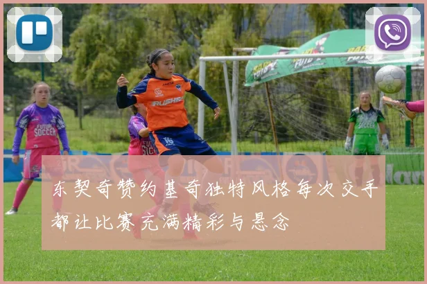 东契奇赞约基奇独特风格每次交手都让比赛充满精彩与悬念