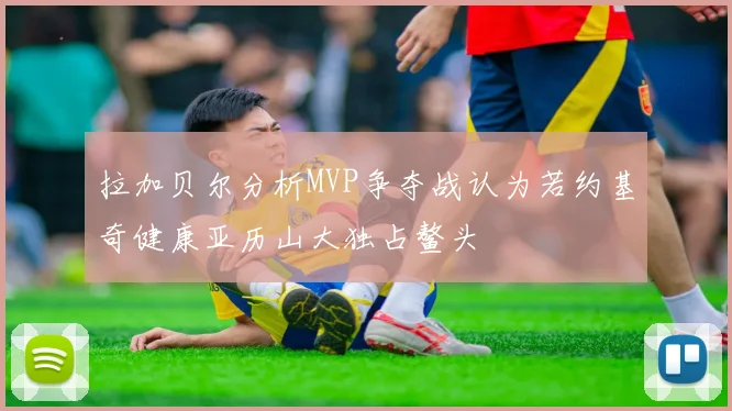 拉加贝尔分析MVP争夺战认为若约基奇健康亚历山大独占鳌头