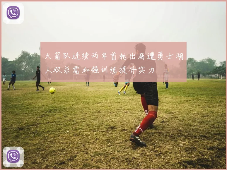 火箭队连续两年首轮出局遭勇士湖人双杀需加强训练提升实力