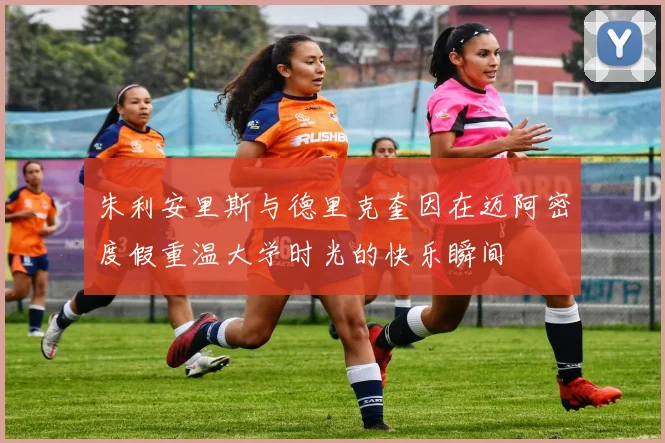 朱利安里斯与德里克奎因在迈阿密度假重温大学时光的快乐瞬间