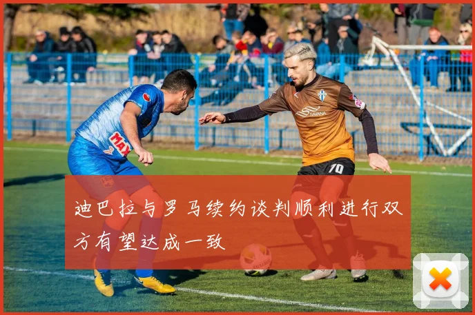 迪巴拉与罗马续约谈判顺利进行双方有望达成一致