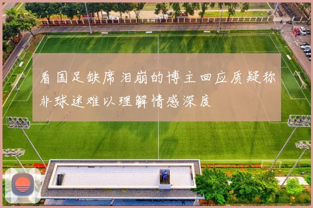 看国足缺席泪崩的博主回应质疑称非球迷难以理解情感深度