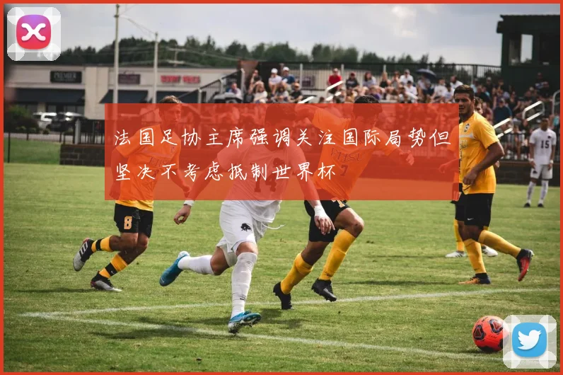 法国足协主席强调关注国际局势但坚决不考虑抵制世界杯