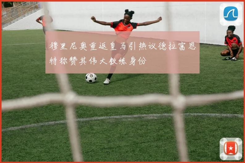 穆里尼奥重返皇马引热议德拉富恩特称赞其伟大教练身份