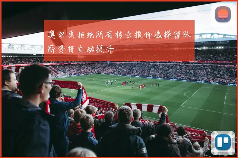 奥尔莫拒绝所有转会报价选择留队薪资将自动提升