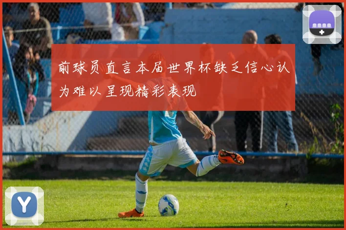 前球员直言本届世界杯缺乏信心认为难以呈现精彩表现