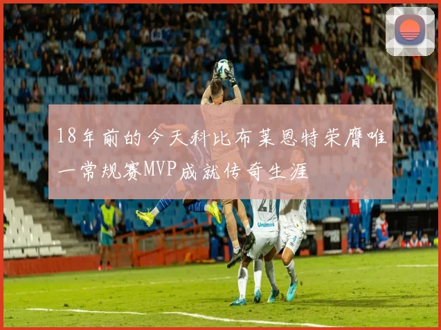 18年前的今天科比布莱恩特荣膺唯一常规赛MVP成就传奇生涯