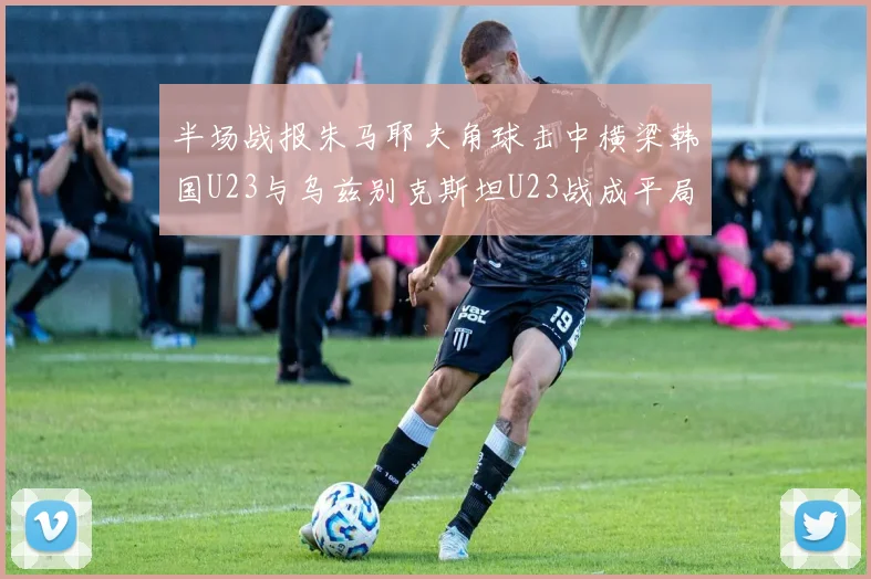 半场战报朱马耶夫角球击中横梁韩国U23与乌兹别克斯坦U23战成平局