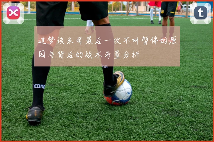 追梦谈米奇最后一攻不叫暂停的原因与背后的战术考量分析