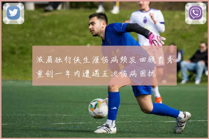 浓眉独行侠生涯伤病频发回顾首秀重创一年内遭遇五次伤病困扰