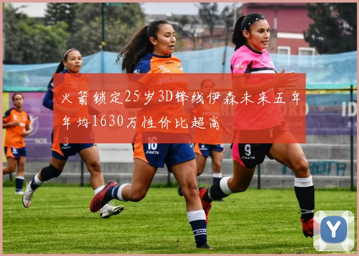 火箭锁定25岁3D锋线伊森未来五年年均1630万性价比超高