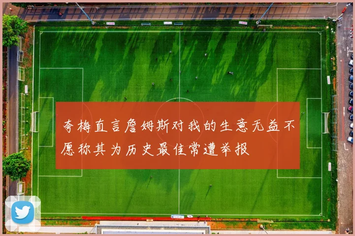 夸梅直言詹姆斯对我的生意无益不愿称其为历史最佳常遭举报