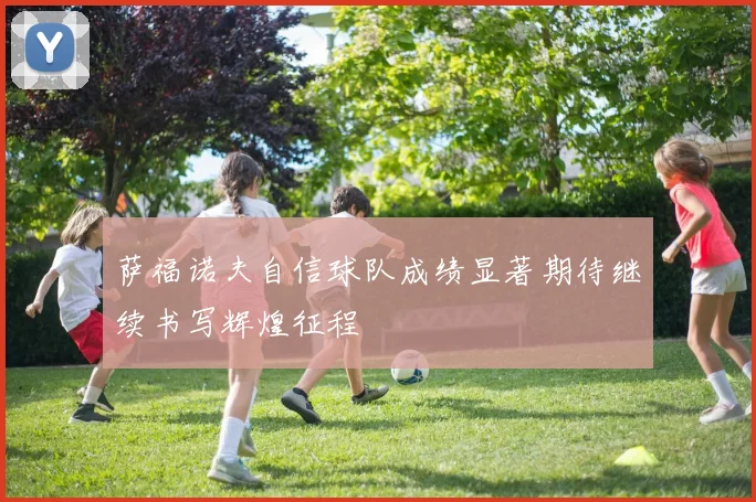 萨福诺夫自信球队成绩显著期待继续书写辉煌征程