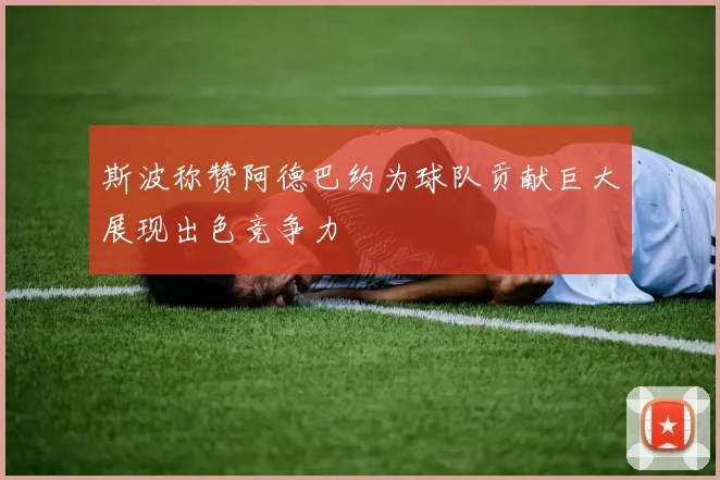 斯波称赞阿德巴约为球队贡献巨大展现出色竞争力