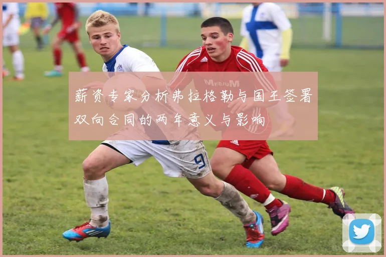 薪资专家分析弗拉格勒与国王签署双向合同的两年意义与影响