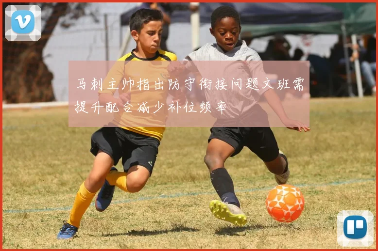 马刺主帅指出防守衔接问题文班需提升配合减少补位频率