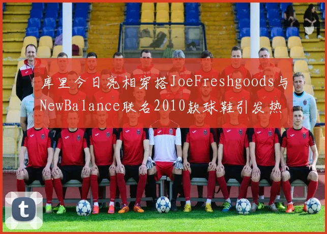 库里今日亮相穿搭JoeFreshgoods与NewBalance联名2010款球鞋引发热议